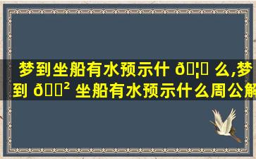 梦到坐船有水预示什 🦍 么,梦到 🌲 坐船有水预示什么周公解梦